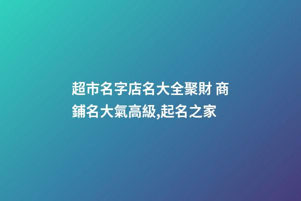超市名字店名大全聚財 商鋪名大氣高級,起名之家-第1張-店鋪起名-玄機派